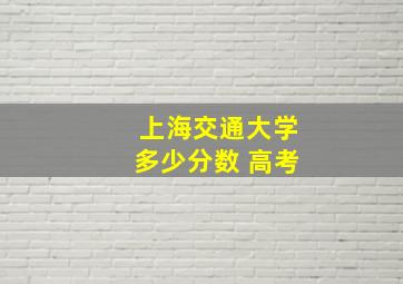 上海交通大学多少分数 高考